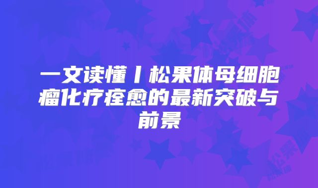 一文读懂丨松果体母细胞瘤化疗痊愈的最新突破与前景