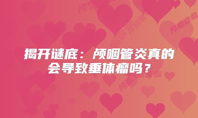 揭开谜底：颅咽管炎真的会导致垂体瘤吗？