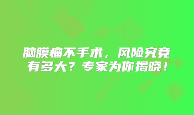 脑膜瘤不手术，风险究竟有多大？专家为你揭晓！