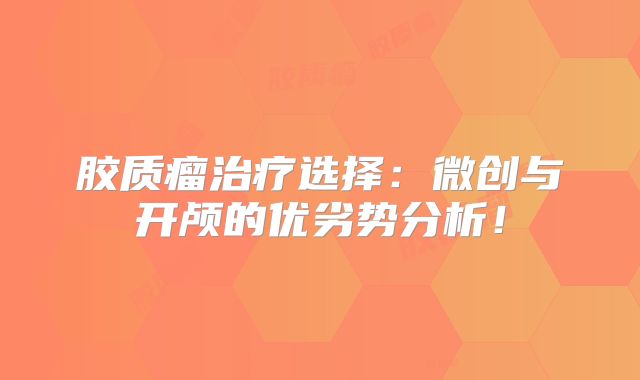 胶质瘤治疗选择：微创与开颅的优劣势分析！