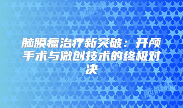 脑膜瘤治疗新突破：开颅手术与微创技术的终极对决