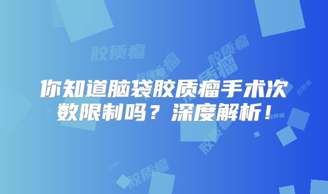 你知道脑袋胶质瘤手术次数限制吗？深度解析！