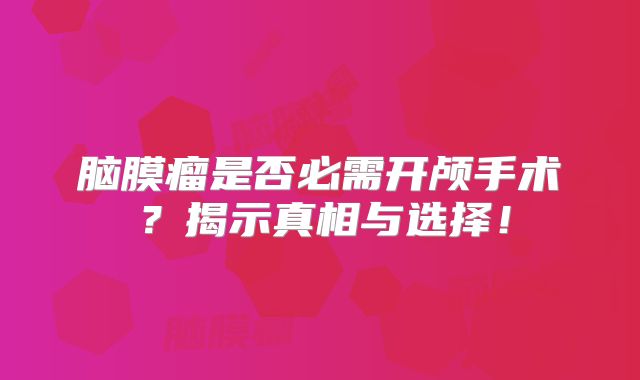 脑膜瘤是否必需开颅手术？揭示真相与选择！