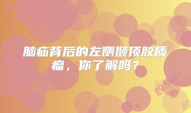 脑疝背后的左侧颞顶胶质瘤，你了解吗？