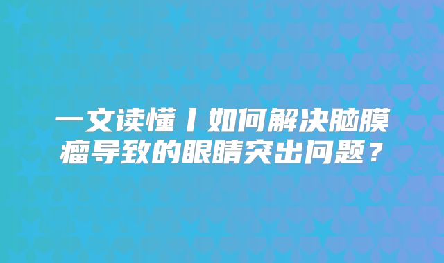 一文读懂丨如何解决脑膜瘤导致的眼睛突出问题？