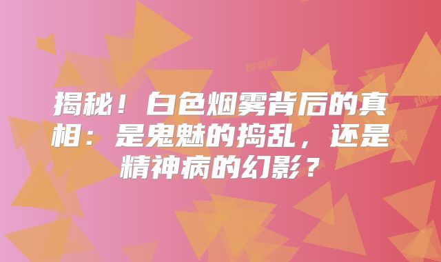 揭秘！白色烟雾背后的真相：是鬼魅的捣乱，还是精神病的幻影？