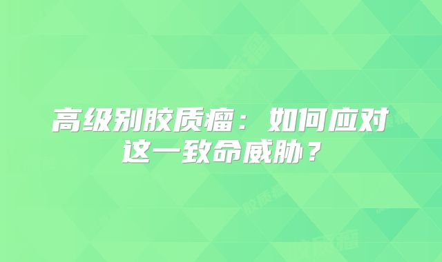高级别胶质瘤：如何应对这一致命威胁？