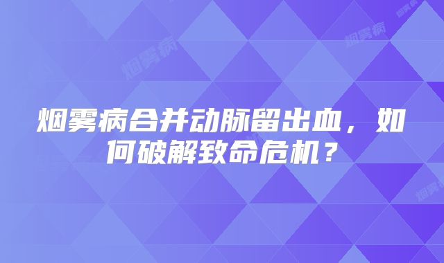 烟雾病合并动脉留出血，如何破解致命危机？