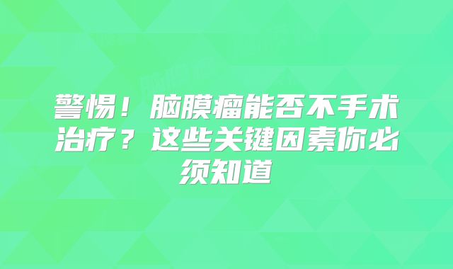 警惕！脑膜瘤能否不手术治疗？这些关键因素你必须知道