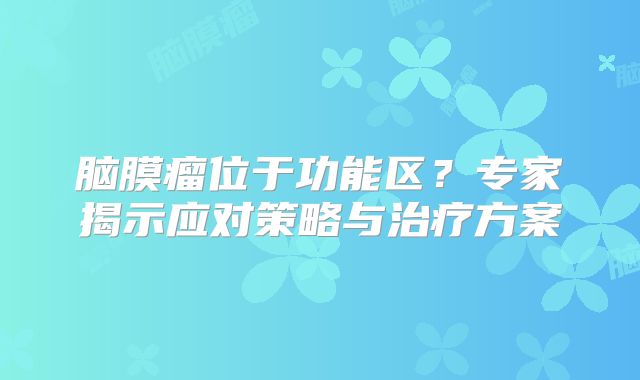 脑膜瘤位于功能区？专家揭示应对策略与治疗方案