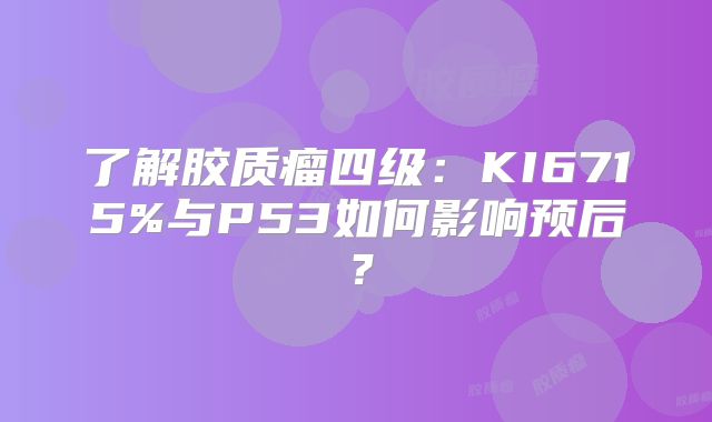 了解胶质瘤四级：KI6715%与P53如何影响预后？