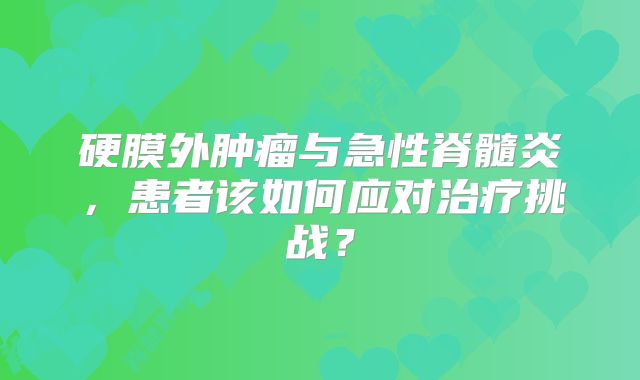 硬膜外肿瘤与急性脊髓炎，患者该如何应对治疗挑战？
