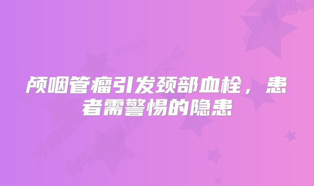 颅咽管瘤引发颈部血栓，患者需警惕的隐患