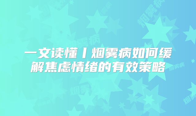 一文读懂丨烟雾病如何缓解焦虑情绪的有效策略