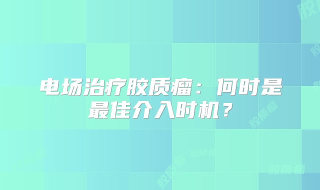 电场治疗胶质瘤：何时是最佳介入时机？