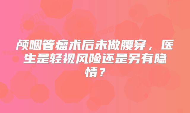 颅咽管瘤术后未做腰穿，医生是轻视风险还是另有隐情？