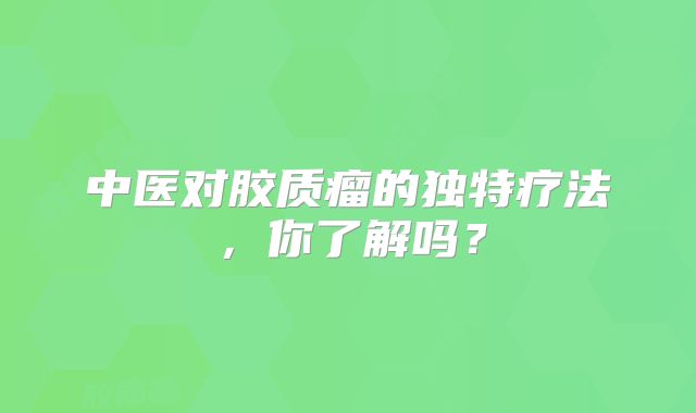中医对胶质瘤的独特疗法，你了解吗？