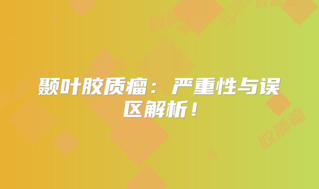 颞叶胶质瘤：严重性与误区解析！