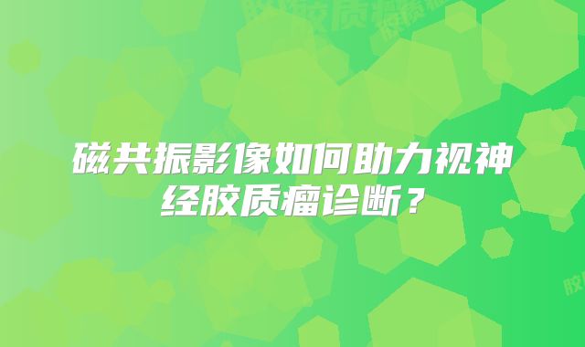 磁共振影像如何助力视神经胶质瘤诊断？
