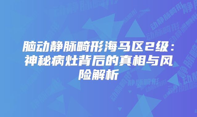 脑动静脉畸形海马区2级：神秘病灶背后的真相与风险解析