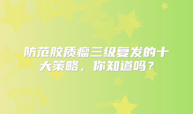 防范胶质瘤三级复发的十大策略，你知道吗？