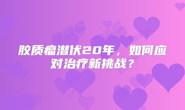 胶质瘤潜伏20年，如何应对治疗新挑战？