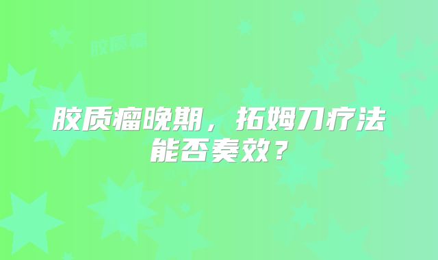 胶质瘤晚期，拓姆刀疗法能否奏效？