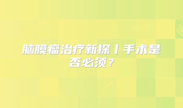 脑膜瘤治疗新探丨手术是否必须？