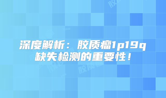 深度解析：胶质瘤1p19q缺失检测的重要性！