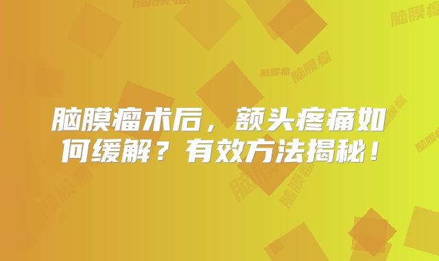 脑膜瘤术后，额头疼痛如何缓解？有效方法揭秘！