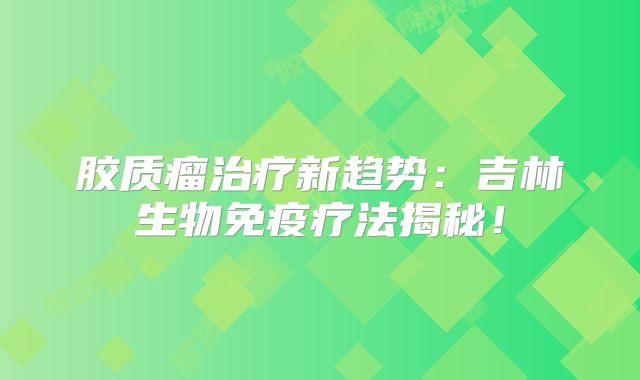 胶质瘤治疗新趋势：吉林生物免疫疗法揭秘！
