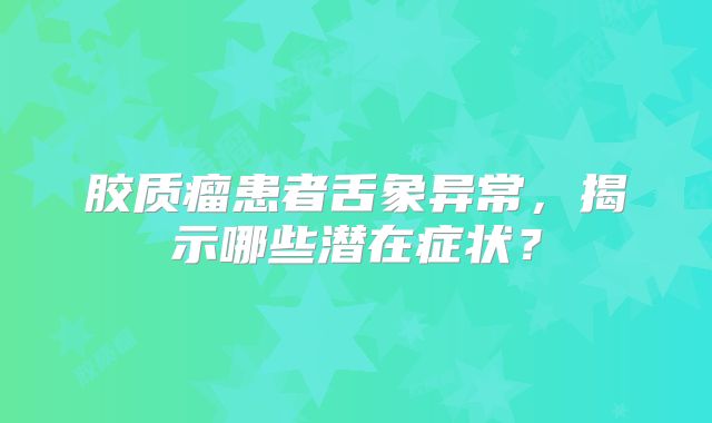 胶质瘤患者舌象异常，揭示哪些潜在症状？
