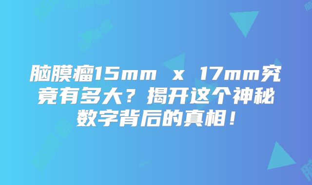 脑膜瘤15mm x 17mm究竟有多大？揭开这个神秘数字背后的真相！
