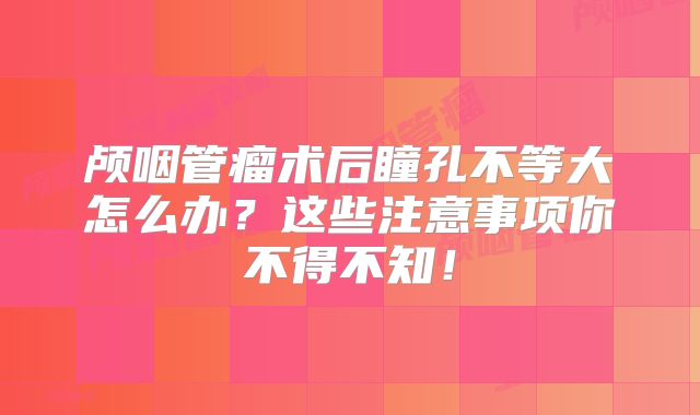 颅咽管瘤术后瞳孔不等大怎么办？这些注意事项你不得不知！