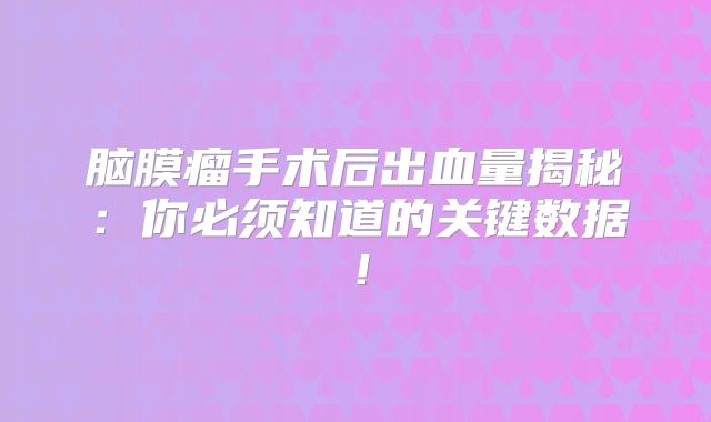 脑膜瘤手术后出血量揭秘：你必须知道的关键数据！