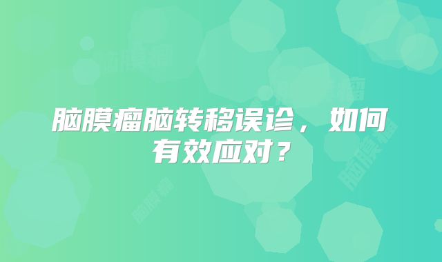 脑膜瘤脑转移误诊，如何有效应对？