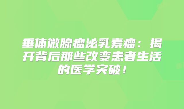 垂体微腺瘤泌乳素瘤：揭开背后那些改变患者生活的医学突破！