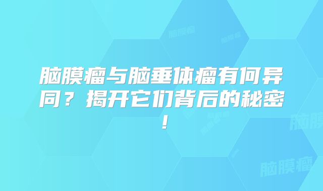 脑膜瘤与脑垂体瘤有何异同？揭开它们背后的秘密！