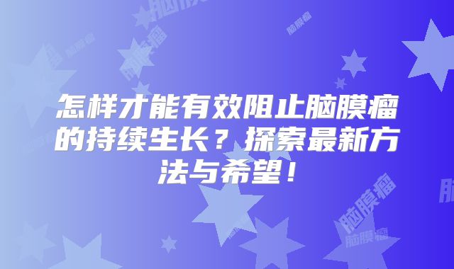 怎样才能有效阻止脑膜瘤的持续生长？探索最新方法与希望！