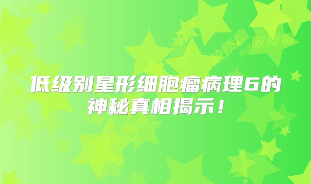低级别星形细胞瘤病理6的神秘真相揭示！