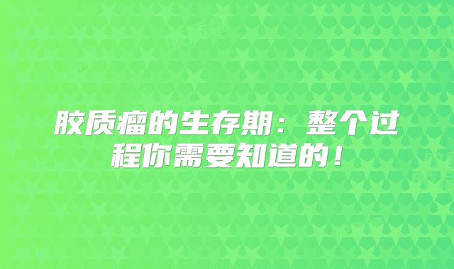 胶质瘤的生存期：整个过程你需要知道的！