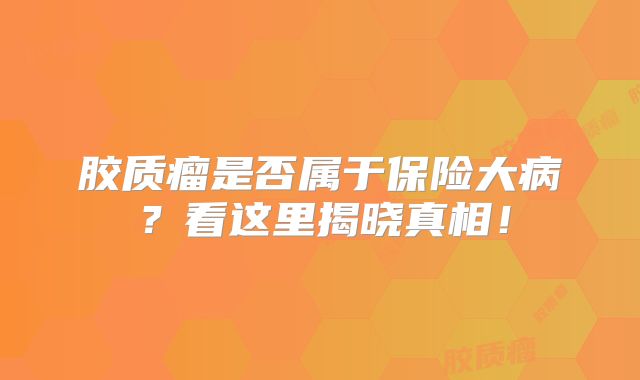 胶质瘤是否属于保险大病？看这里揭晓真相！