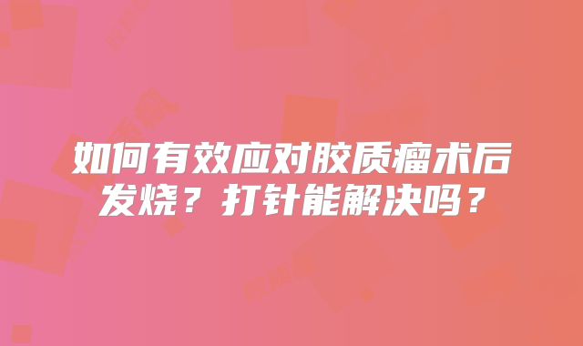 如何有效应对胶质瘤术后发烧？打针能解决吗？