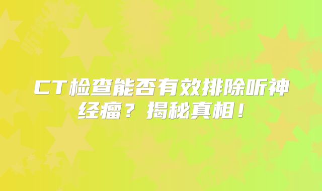 CT检查能否有效排除听神经瘤？揭秘真相！