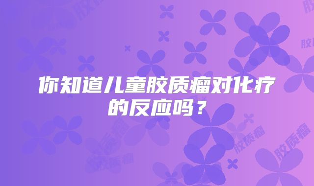 你知道儿童胶质瘤对化疗的反应吗？