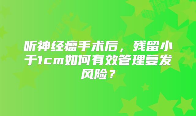 听神经瘤手术后，残留小于1cm如何有效管理复发风险？