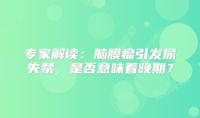 专家解读：脑膜瘤引发尿失禁，是否意味着晚期？