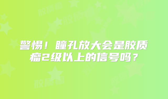 警惕！瞳孔放大会是胶质瘤2级以上的信号吗？
