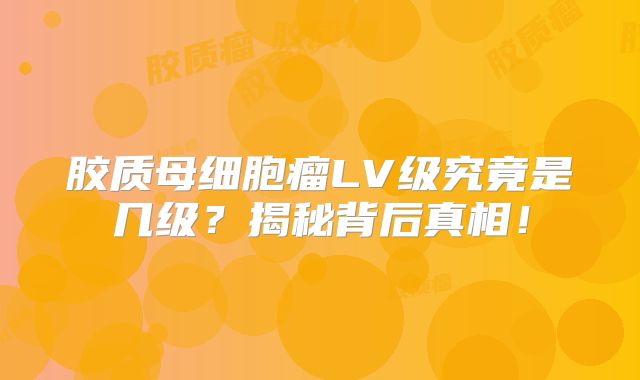 胶质母细胞瘤LV级究竟是几级？揭秘背后真相！