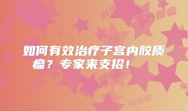 如何有效治疗子宫内胶质瘤？专家来支招！  